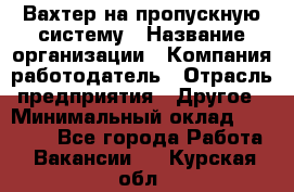 Вахтер на пропускную систему › Название организации ­ Компания-работодатель › Отрасль предприятия ­ Другое › Минимальный оклад ­ 15 000 - Все города Работа » Вакансии   . Курская обл.